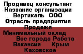 Продавец-консультант › Название организации ­ Вертикаль, ООО › Отрасль предприятия ­ Продажи › Минимальный оклад ­ 60 000 - Все города Работа » Вакансии   . Крым,Каховское